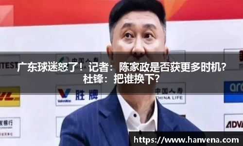 广东球迷怒了！记者：陈家政是否获更多时机？杜锋：把谁换下？