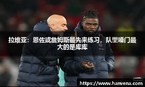 拉维亚：恩佐或詹姆斯最先来练习，队里嗓门最大的是库库